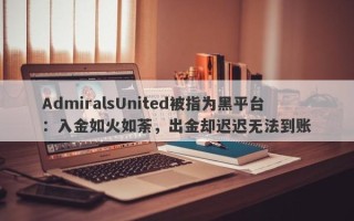 AdmiralsUnited被指为黑平台：入金如火如荼，出金却迟迟无法到账