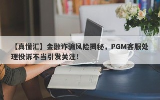 【真懂汇】金融诈骗风险揭秘，PGM客服处理投诉不当引发关注！