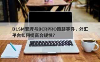 DLSM套牌与BCRPRO跑路事件，外汇平台如何提高合规性？