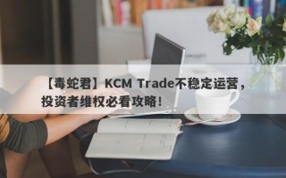 【毒蛇君】KCM Trade不稳定运营，投资者维权必看攻略！