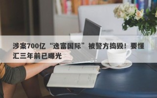 涉案700亿“逸富国际”被警方捣毁！要懂汇三年前已曝光