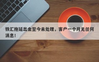 铁汇拖延出金至今未处理，客户一个月无任何消息！