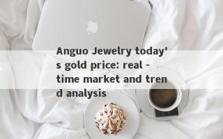 Anguo Jewelry today's gold price: real -time market and trend analysis