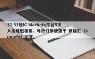 12.31晚IC Markets平台5次入金延迟被拒，导致订单被强平-要懂汇（knowfx）问答