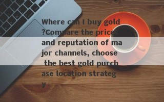 Where can I buy gold?Compare the prices and reputation of major channels, choose the best gold purchase location strategy