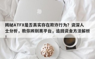 揭秘ATFX是否真实存在欺诈行为？资深人士分析，教你辨别黑平台，追回资金方法解析！