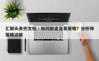 汇聊头条热文榜︱如何制定交易策略？分析师策略详解