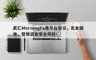 晨汇MorningFx黑平台警示，出金困难，警惕资金安全风险！