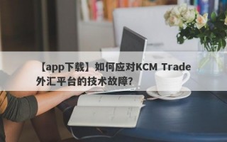 【app下载】如何应对KCM Trade外汇平台的技术故障？