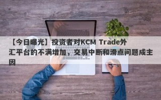 【今日曝光】投资者对KCM Trade外汇平台的不满增加，交易中断和滑点问题成主因