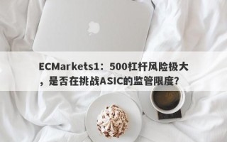 ECMarkets1：500杠杆风险极大，是否在挑战ASIC的监管限度？