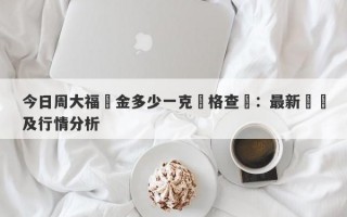 今日周大福黃金多少一克價格查詢：最新報價及行情分析