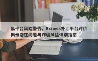 黑平台风险警告，Exness外汇平台评价揭示潜在问题与诈骗风险识别指南