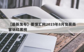 【最新发布】要懂汇网2019年8月交易商客诉红黑榜