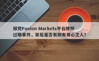 探究Fusion Markets平台牌照过期事件，背后是否有别有用心之人？