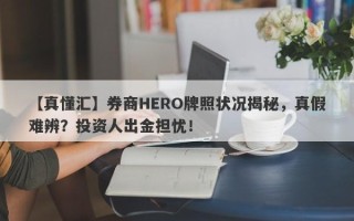 【真懂汇】券商HERO牌照状况揭秘，真假难辨？投资人出金担忧！