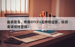 最新警告，券商GTCFx无牌照运营，投资者请保持警惕！