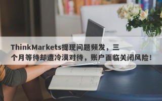 ThinkMarkets提现问题频发，三个月等待却遭冷漠对待，账户面临关闭风险！