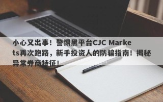 小心又出事！警惕黑平台CJC Markets再次跑路，新手投资人的防骗指南！揭秘异常券商特征！