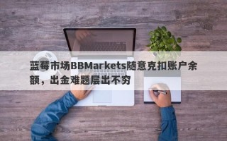 蓝莓市场BBMarkets随意克扣账户余额，出金难题层出不穷