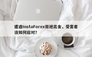 遭遇InstaForex拒绝出金，受害者该如何应对？