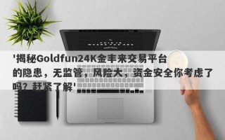 '揭秘Goldfun24K金丰来交易平台的隐患，无监管，风险大，资金安全你考虑了吗？赶紧了解'