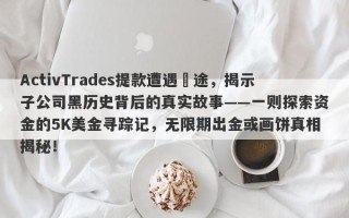 ActivTrades提款遭遇囧途，揭示子公司黑历史背后的真实故事——一则探索资金的5K美金寻踪记，无限期出金或画饼真相揭秘！