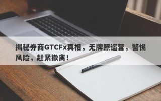 揭秘券商GTCFx真相，无牌照运营，警惕风险，赶紧撤离！