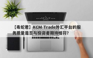 【毒蛇君】KCM Trade外汇平台的服务质量是否与投资者期待相符？
