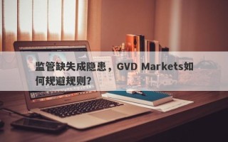 监管缺失成隐患，GVD Markets如何规避规则？