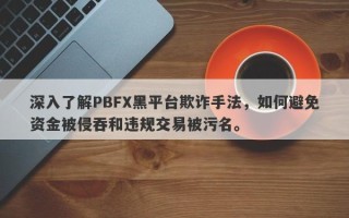 深入了解PBFX黑平台欺诈手法，如何避免资金被侵吞和违规交易被污名。