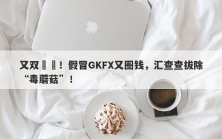 又双叒叕！假冒GKFX又圈钱，汇查查拔除“毒蘑菇”！