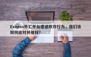 Exness外汇平台遭遇欺诈行为，我们该如何应对并维权？