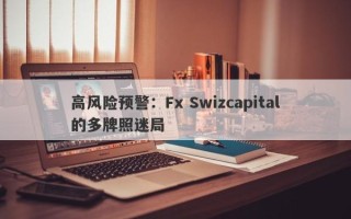 高风险预警：Fx Swizcapital的多牌照迷局