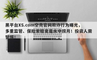 黑平台XS.com空壳官网欺诈行为曝光，多重监管、保险索赔竟是水中捞月！投资人需警惕！