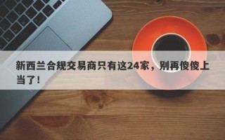 新西兰合规交易商只有这24家，别再傻傻上当了！