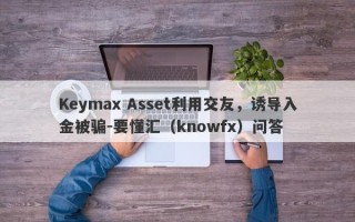 Keymax Asset利用交友，诱导入金被骗-要懂汇（knowfx）问答