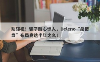 别轻视！骗子耐心惊人，Deleno“杀猪盘”布局竟达半年之久！