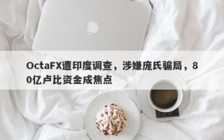 OctaFX遭印度调查，涉嫌庞氏骗局，80亿卢比资金成焦点