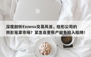 深度剖析Exness交易风波，隐形公司的阴影笼罩市场？紧急自查账户避免陷入陷阱！