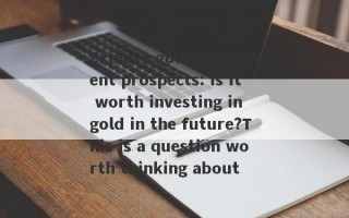 Explore gold investment prospects: Is it worth investing in gold in the future?This is a question worth thinking about