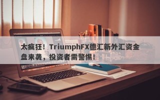 太疯狂！TriumphFX德汇新外汇资金盘来袭，投资者需警惕！