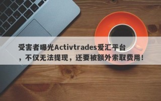 受害者曝光Activtrades爱汇平台，不仅无法提现，还要被额外索取费用！