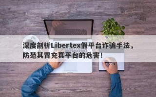 深度剖析Libertex假平台诈骗手法，防范其冒充真平台的危害！