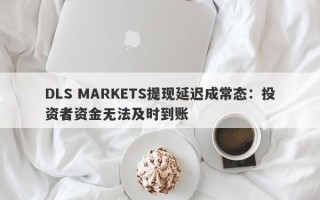 DLS MARKETS提现延迟成常态：投资者资金无法及时到账