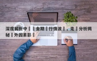 深度解析中國黃金期貨行情波動，走勢分析揭秘內外因素影響