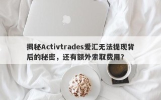 揭秘Activtrades爱汇无法提现背后的秘密，还有额外索取费用？