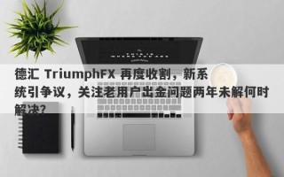 德汇 TriumphFX 再度收割，新系统引争议，关注老用户出金问题两年未解何时解决？