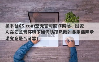 黑平台XS.com空壳官网欺诈揭秘，投资人在无监管环境下如何防范风险？多重保障承诺究竟是否可靠？