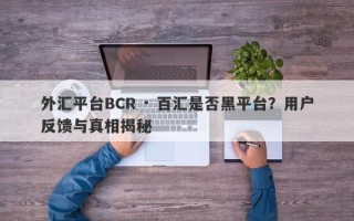 外汇平台BCR · 百汇是否黑平台？用户反馈与真相揭秘